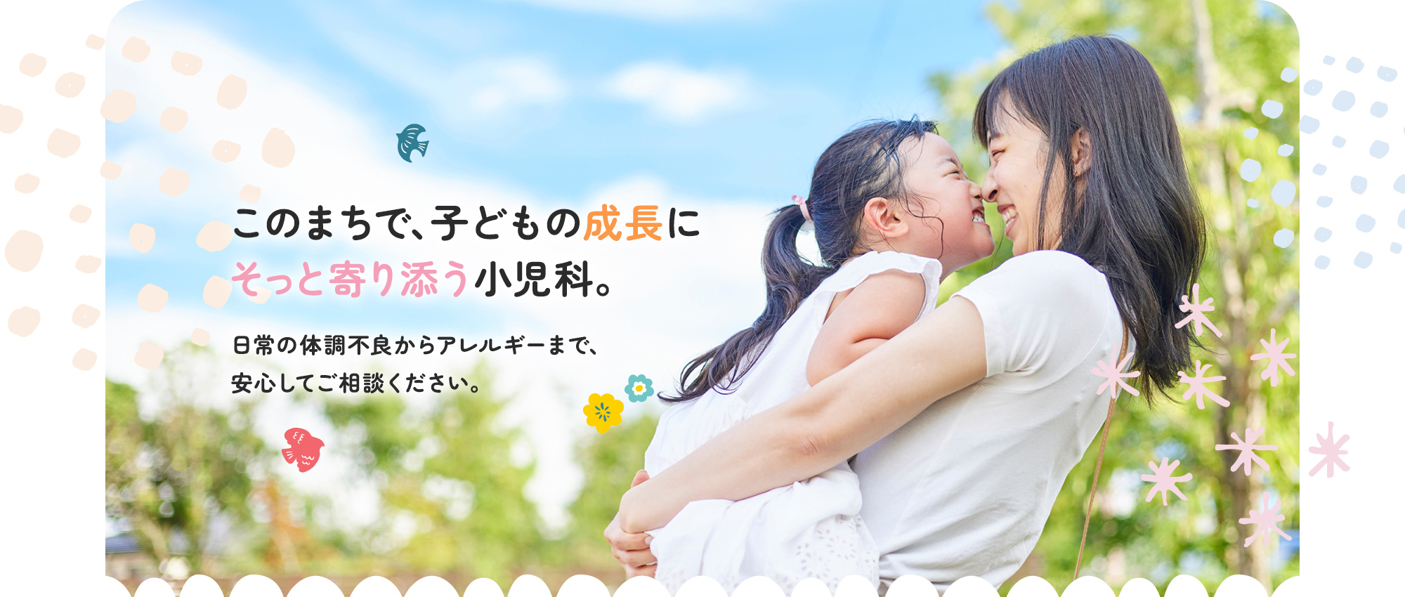 このまちで、子どもの成長にそっと寄り添う小児科。日常の体調不良からアレルギーまで、安心してご相談ください。